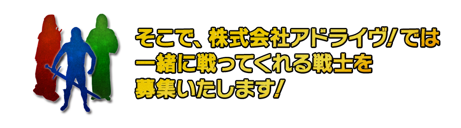 そこで、株式会社アドライヴ!では一緒に戦ってくれる戦士を募集いたします!
