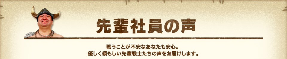 『先輩社員の声』戦うことが不安なあなたも安心。優しく頼もしい先輩戦士たちの声をお届けします。