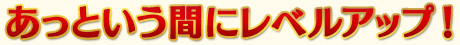 あっという間にレベルアップ！